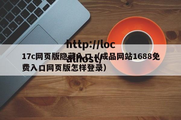 17c网页版隐藏入口（成品网站1688免费入口网页版怎样登录）